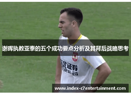 谢晖执教亚泰的五个成功要点分析及其背后战略思考 谢晖执教亚泰的五个成功要点分析及其背后战略思考