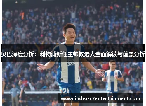 贝巴深度分析:利物浦新任主帅候选人全面解读与前景分析 贝巴深度分析:利物浦新任主帅候选人全面解读与前景分析