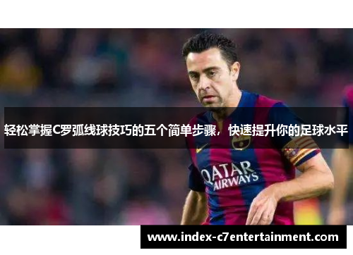 轻松掌握C罗弧线球技巧的五个简单步骤,快速提升你的足球水平 轻松掌握C罗弧线球技巧的五个简单步骤,快速提升你的足球水平