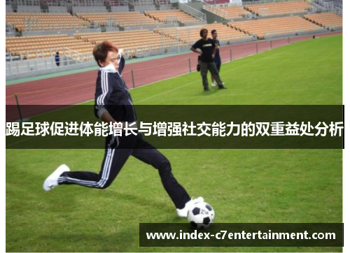 踢足球促进体能增长与增强社交能力的双重益处分析 踢足球促进体能增长与增强社交能力的双重益处分析