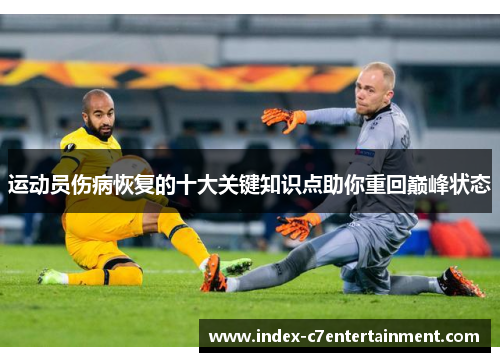 运动员伤病恢复的十大关键知识点助你重回巅峰状态 运动员伤病恢复的十大关键知识点助你重回巅峰状态