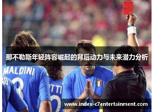 那不勒斯年轻阵容崛起的背后动力与未来潜力分析 那不勒斯年轻阵容崛起的背后动力与未来潜力分析