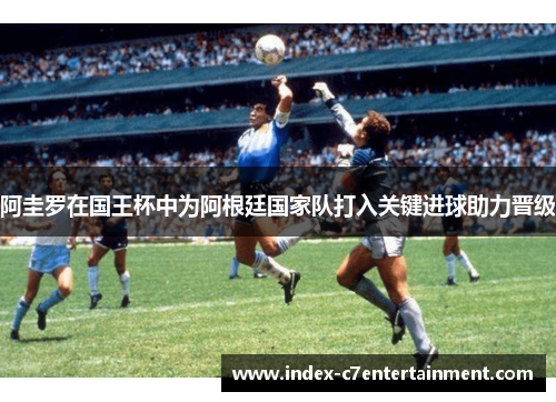 阿圭罗在国王杯中为阿根廷国家队打入关键进球助力晋级 阿圭罗在国王杯中为阿根廷国家队打入关键进球助力晋级