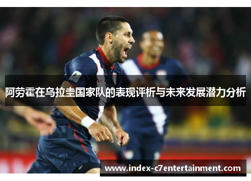 阿劳霍在乌拉圭国家队的表现评析与未来发展潜力分析 阿劳霍在乌拉圭国家队的表现评析与未来发展潜力分析