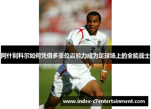 阿什利科尔如何凭借多重位置能力成为足球场上的全能战士 阿什利科尔如何凭借多重位置能力成为足球场上的全能战士
