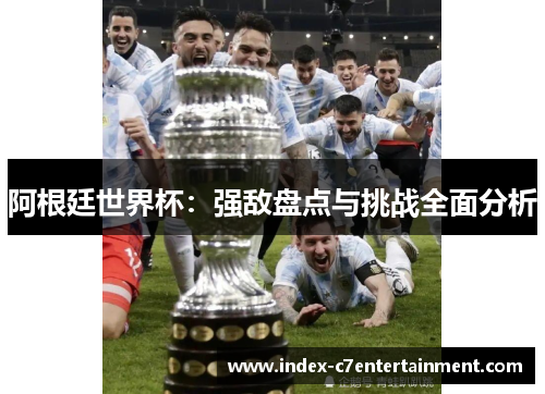 阿根廷世界杯:强敌盘点与挑战全面分析 阿根廷世界杯:强敌盘点与挑战全面分析
