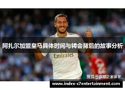 阿扎尔加盟皇马具体时间与转会背后的故事分析 阿扎尔加盟皇马具体时间与转会背后的故事分析