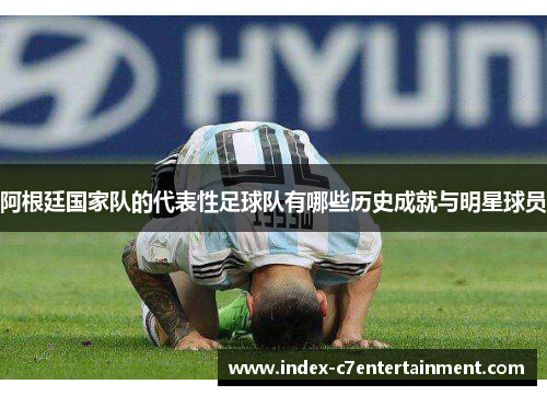 阿根廷国家队的代表性足球队有哪些历史成就与明星球员 阿根廷国家队的代表性足球队有哪些历史成就与明星球员