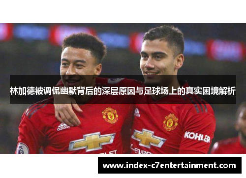 林加德被调侃幽默背后的深层原因与足球场上的真实困境解析