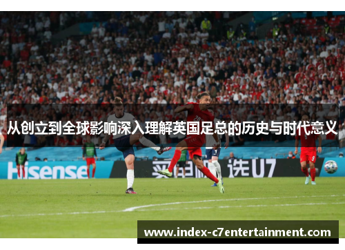 从创立到全球影响深入理解英国足总的历史与时代意义