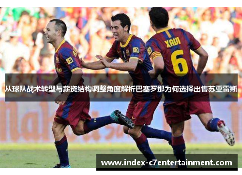 从球队战术转型与薪资结构调整角度解析巴塞罗那为何选择出售苏亚雷斯 从球队战术转型与薪资结构调整角度解析巴塞罗那为何选择出售苏亚雷斯