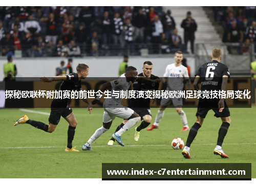 探秘欧联杯附加赛的前世今生与制度演变揭秘欧洲足球竞技格局变化 探秘欧联杯附加赛的前世今生与制度演变揭秘欧洲足球竞技格局变化