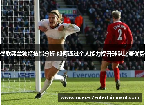 曼联弗兰独特技能分析 如何通过个人能力提升球队比赛优势