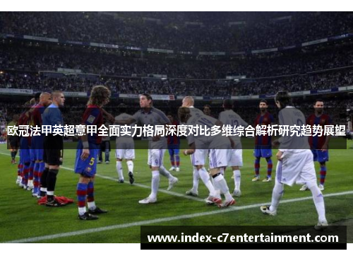 欧冠法甲英超意甲全面实力格局深度对比多维综合解析研究趋势展望
