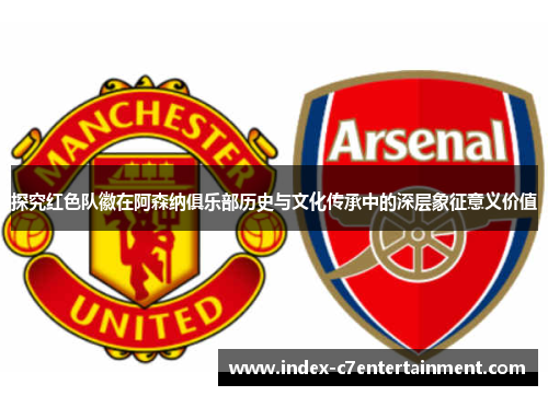 探究红色队徽在阿森纳俱乐部历史与文化传承中的深层象征意义价值 探究红色队徽在阿森纳俱乐部历史与文化传承中的深层象征意义价值