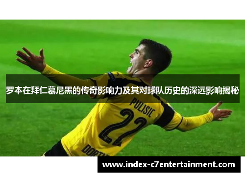 罗本在拜仁慕尼黑的传奇影响力及其对球队历史的深远影响揭秘