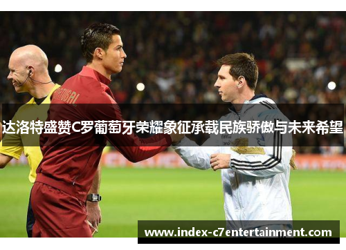 达洛特盛赞C罗葡萄牙荣耀象征承载民族骄傲与未来希望