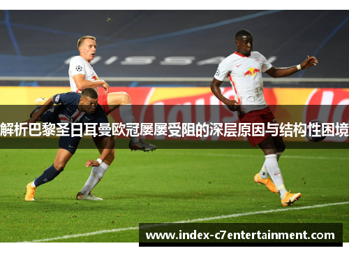 解析巴黎圣日耳曼欧冠屡屡受阻的深层原因与结构性困境