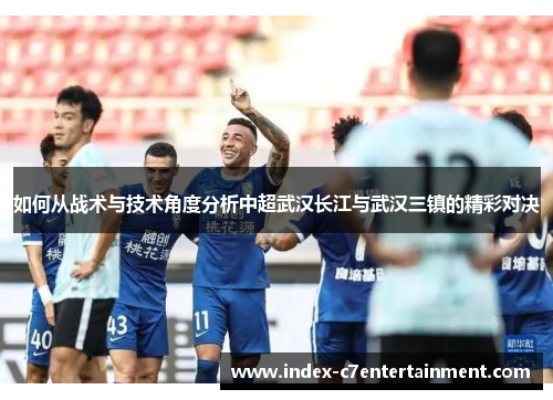 如何从战术与技术角度分析中超武汉长江与武汉三镇的精彩对决