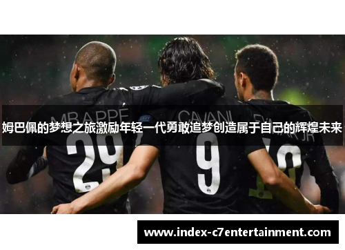 姆巴佩的梦想之旅激励年轻一代勇敢追梦创造属于自己的辉煌未来