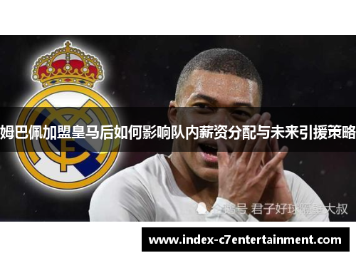 姆巴佩加盟皇马后如何影响队内薪资分配与未来引援策略