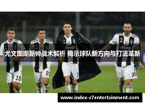 尤文图斯新帅战术解析 揭示球队新方向与打法革新