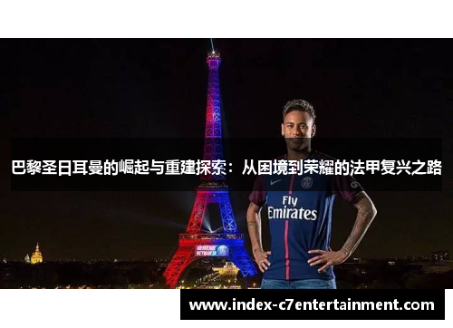 巴黎圣日耳曼的崛起与重建探索：从困境到荣耀的法甲复兴之路