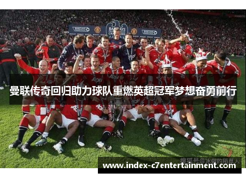曼联传奇回归助力球队重燃英超冠军梦想奋勇前行