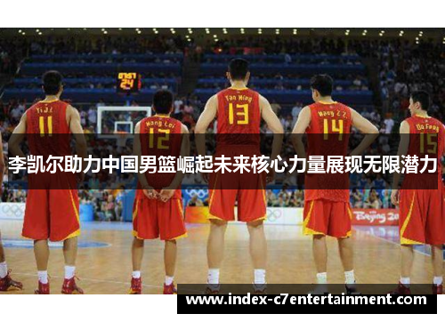 李凯尔助力中国男篮崛起未来核心力量展现无限潜力 李凯尔助力中国男篮崛起未来核心力量展现无限潜力