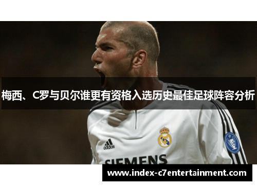 梅西、C罗与贝尔谁更有资格入选历史最佳足球阵容分析 梅西、C罗与贝尔谁更有资格入选历史最佳足球阵容分析