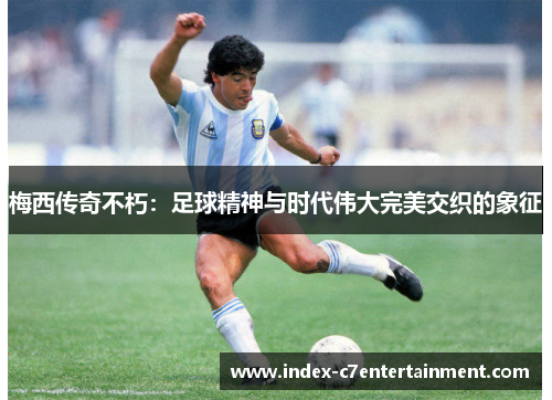 梅西传奇不朽:足球精神与时代伟大完美交织的象征 梅西传奇不朽:足球精神与时代伟大完美交织的象征
