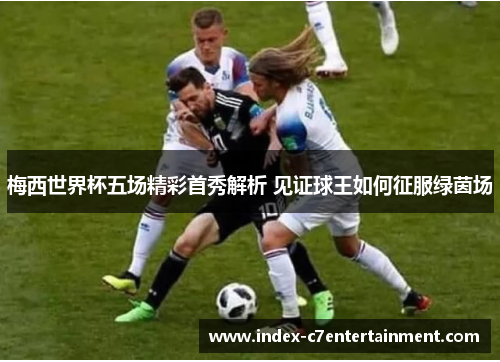 梅西世界杯五场精彩首秀解析 见证球王如何征服绿茵场