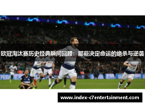 欧冠淘汰赛历史经典瞬间回顾:那些决定命运的绝杀与逆袭 欧冠淘汰赛历史经典瞬间回顾:那些决定命运的绝杀与逆袭