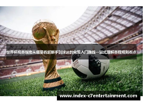 世界杯观赛指南从哪里看起新手到球迷的完整入门路线一站式理解赛程规则看点 世界杯观赛指南从哪里看起新手到球迷的完整入门路线一站式理解赛程规则看点