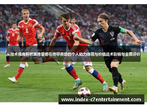 从技术视角解析莫德里奇在德甲赛场的个人能力体现与价值战术影响与全面评价 从技术视角解析莫德里奇在德甲赛场的个人能力体现与价值战术影响与全面评价