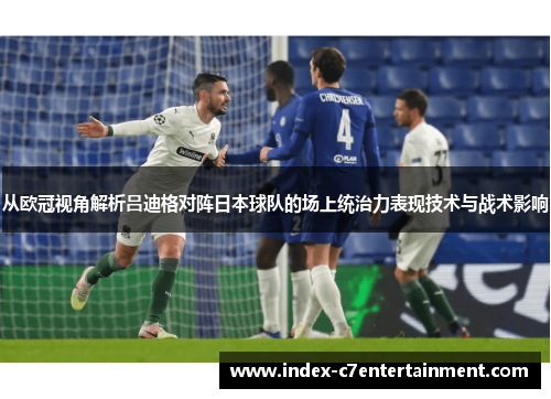 从欧冠视角解析吕迪格对阵日本球队的场上统治力表现技术与战术影响