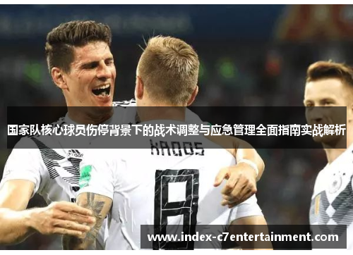 国家队核心球员伤停背景下的战术调整与应急管理全面指南实战解析