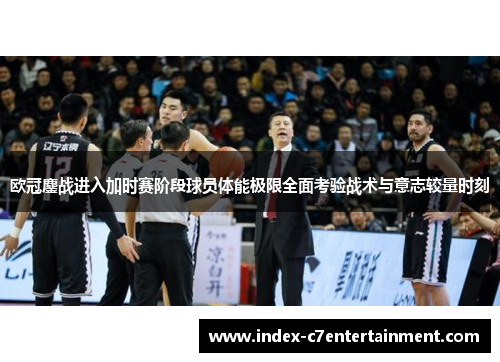欧冠鏖战进入加时赛阶段球员体能极限全面考验战术与意志较量时刻 欧冠鏖战进入加时赛阶段球员体能极限全面考验战术与意志较量时刻