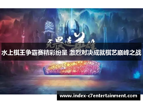 水上棋王争霸赛精彩纷呈 激烈对决成就棋艺巅峰之战 水上棋王争霸赛精彩纷呈 激烈对决成就棋艺巅峰之战