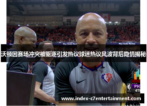 沃顿因赛场冲突被驱逐引发热议球迷热议风波背后隐情揭秘 沃顿因赛场冲突被驱逐引发热议球迷热议风波背后隐情揭秘