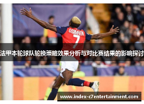 法甲本轮球队轮换策略效果分析与对比赛结果的影响探讨 法甲本轮球队轮换策略效果分析与对比赛结果的影响探讨