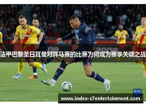 法甲巴黎圣日耳曼对阵马赛的比赛为何成为赛季关键之战 法甲巴黎圣日耳曼对阵马赛的比赛为何成为赛季关键之战
