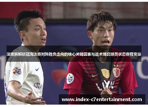 深度拆解欧冠淘汰赛对阵胜负走向的核心关键因素与战术博弈球员状态赛程变量
