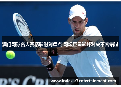 澳门网球名人赛精彩时刻盘点 网坛巨星巅峰对决不容错过 澳门网球名人赛精彩时刻盘点 网坛巨星巅峰对决不容错过