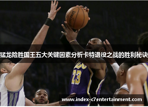 猛龙险胜国王五大关键因素分析卡特退役之战的胜利秘诀 猛龙险胜国王五大关键因素分析卡特退役之战的胜利秘诀