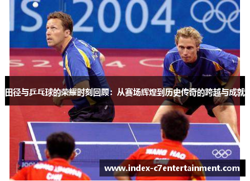田径与乒乓球的荣耀时刻回顾:从赛场辉煌到历史传奇的跨越与成就 田径与乒乓球的荣耀时刻回顾:从赛场辉煌到历史传奇的跨越与成就