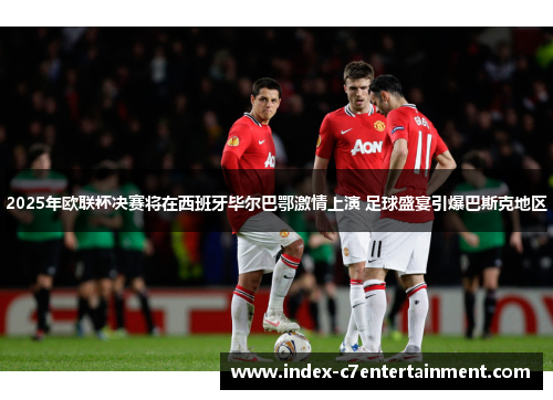 2025年欧联杯决赛将在西班牙毕尔巴鄂激情上演 足球盛宴引爆巴斯克地区 2025年欧联杯决赛将在西班牙毕尔巴鄂激情上演 足球盛宴引爆巴斯克地区