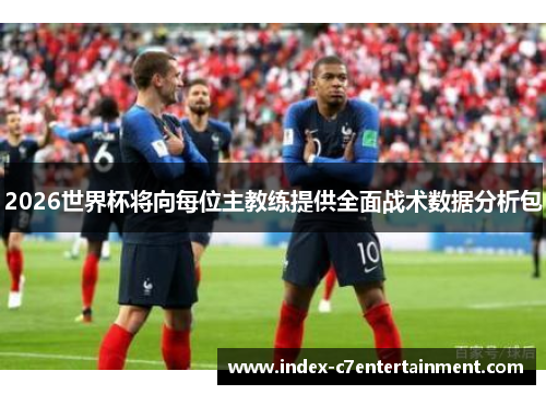 2026世界杯将向每位主教练提供全面战术数据分析包