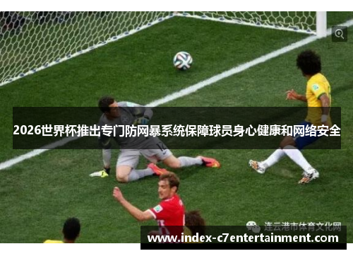 2026世界杯推出专门防网暴系统保障球员身心健康和网络安全