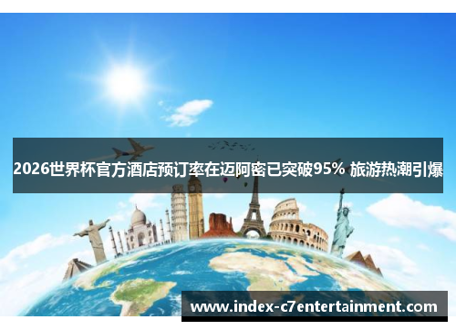 2026世界杯官方酒店预订率在迈阿密已突破95% 旅游热潮引爆 2026世界杯官方酒店预订率在迈阿密已突破95% 旅游热潮引爆
